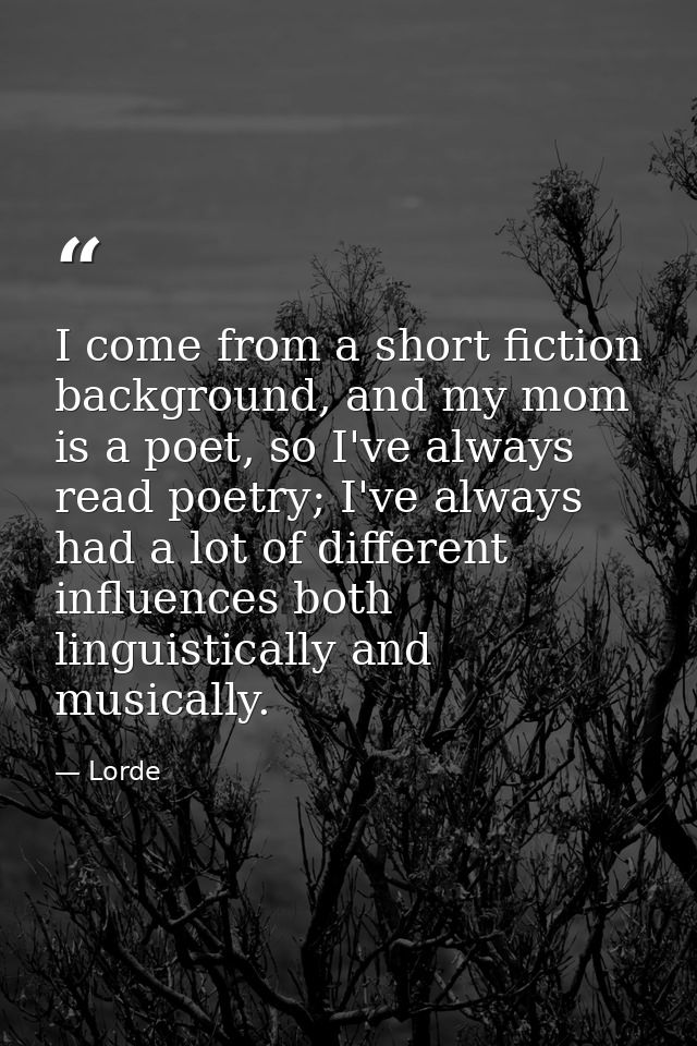 I come from a short fiction background, and my mom is a poet, so I've always read poetry; I've always had a lot of diffe — Lorde