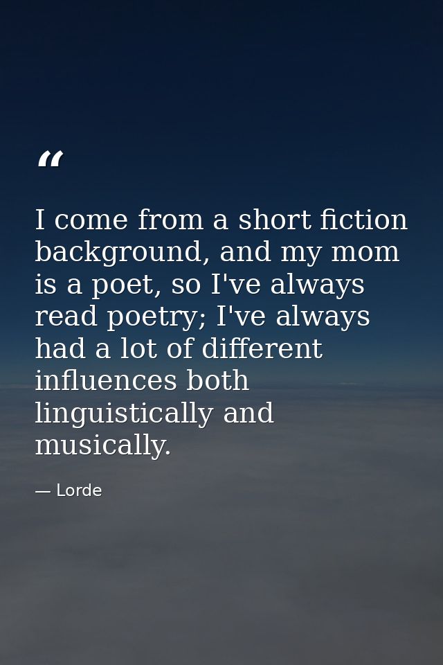 I come from a short fiction background, and my mom is a poet, so I've always read poetry; I've always had a lot of diffe — Lorde