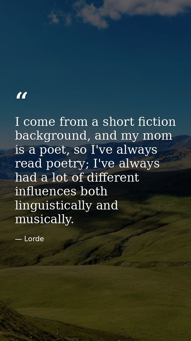 I come from a short fiction background, and my mom is a poet, so I've always read poetry; I've always had a lot of diffe — Lorde