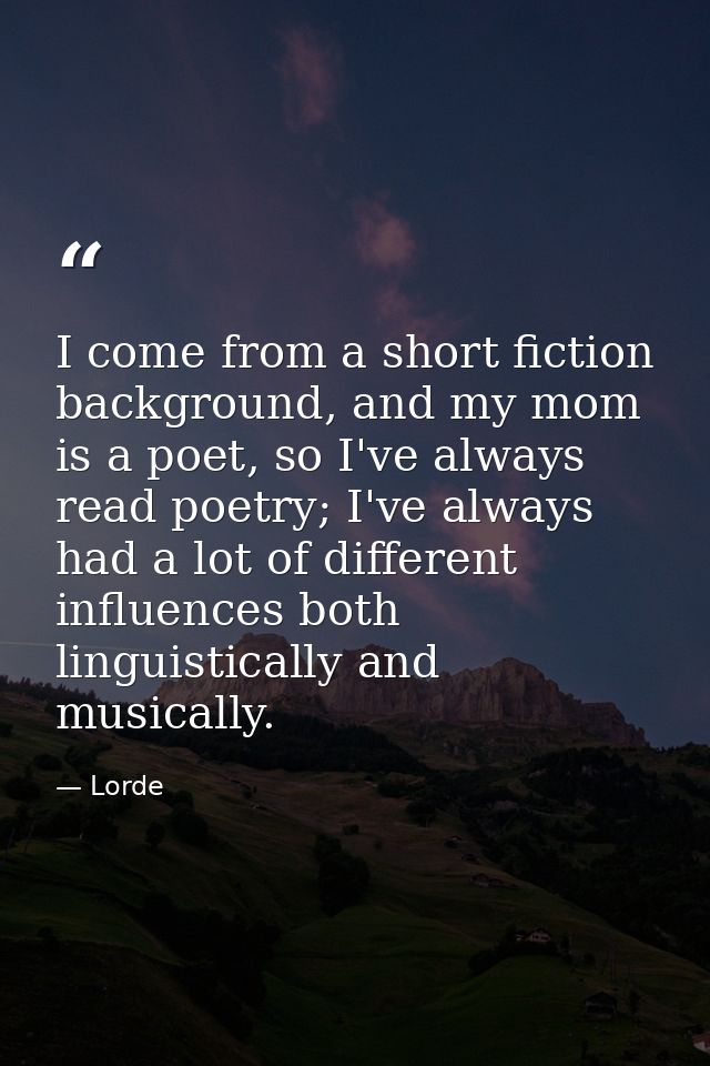 I come from a short fiction background, and my mom is a poet, so I've always read poetry; I've always had a lot of diffe — Lorde