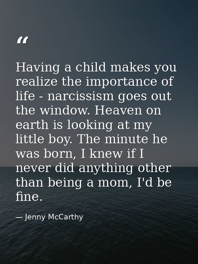 Having a child makes you realize the importance of life - narcissism goes out the window. Heaven on earth is looking at  — Jenny McCarthy