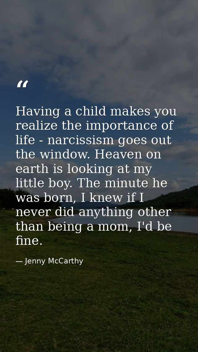Having a child makes you realize the importance of life - narcissism goes out the window. Heaven on earth is looking at  — Jenny McCarthy