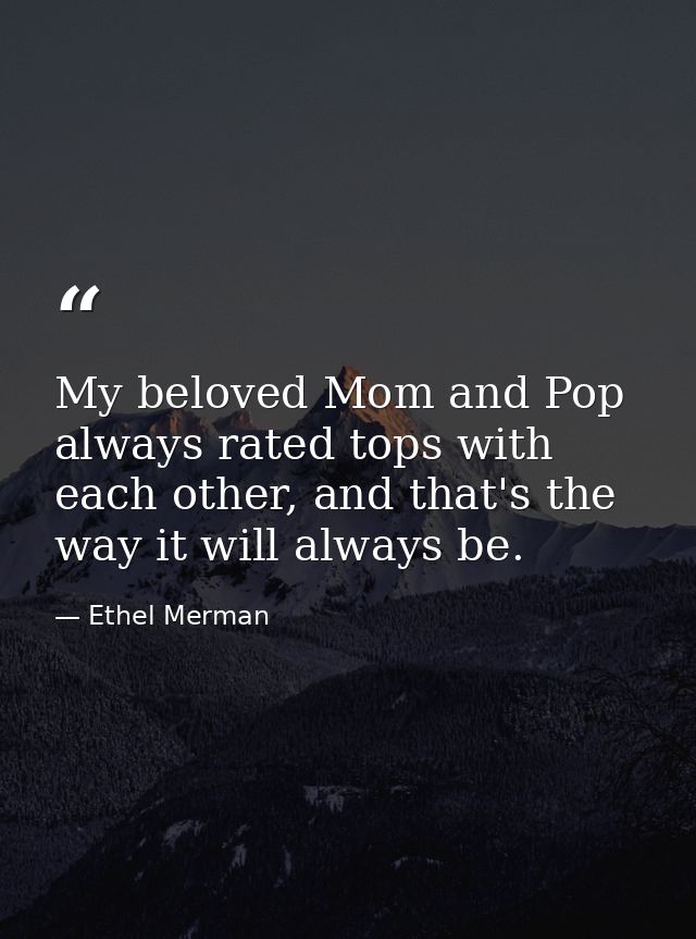 My beloved Mom and Pop always rated tops with each other, and that's the way it will always be. — Ethel Merman