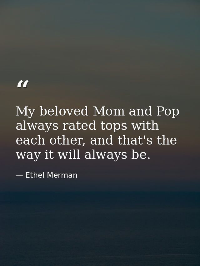 My beloved Mom and Pop always rated tops with each other, and that's the way it will always be. — Ethel Merman