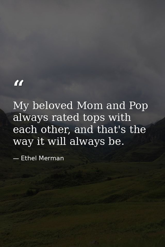 My beloved Mom and Pop always rated tops with each other, and that's the way it will always be. — Ethel Merman