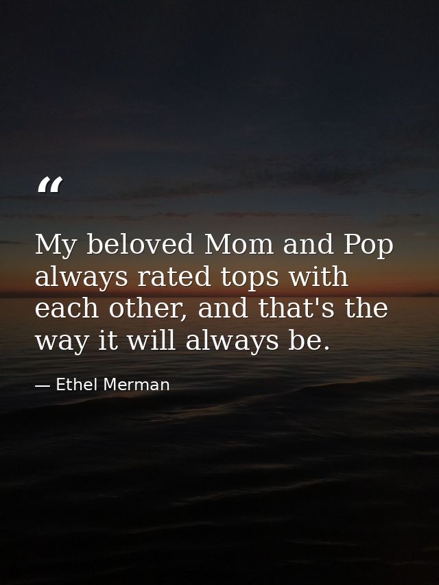 My beloved Mom and Pop always rated tops with each other, and that's the way it will always be. — Ethel Merman
