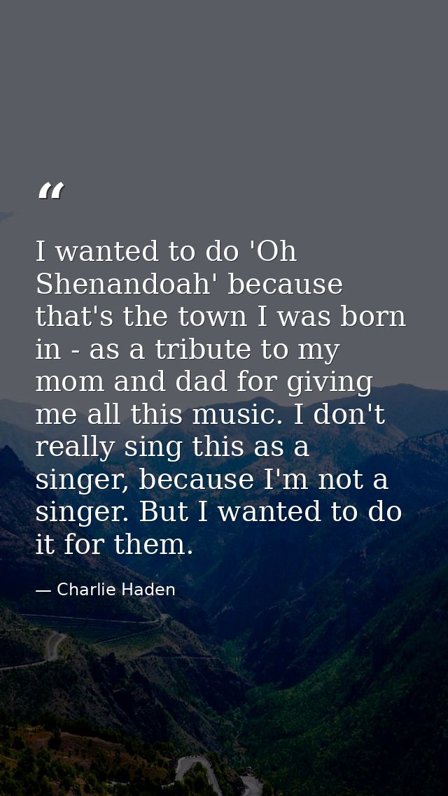 I wanted to do 'Oh Shenandoah' because that's the town I was born in - as a tribute to my mom and dad for giving me all  — Charlie Haden