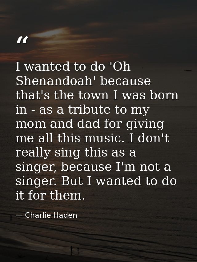 I wanted to do 'Oh Shenandoah' because that's the town I was born in - as a tribute to my mom and dad for giving me all  — Charlie Haden