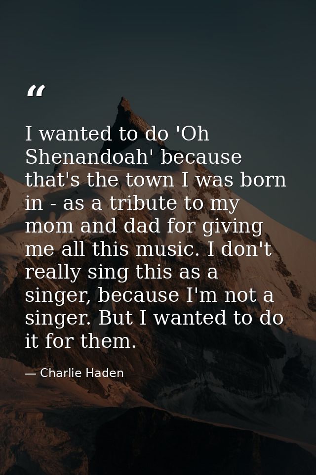 I wanted to do 'Oh Shenandoah' because that's the town I was born in - as a tribute to my mom and dad for giving me all  — Charlie Haden