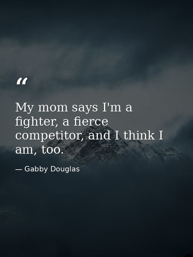 My mom says I'm a fighter, a fierce competitor, and I think I am, too. — Gabby Douglas