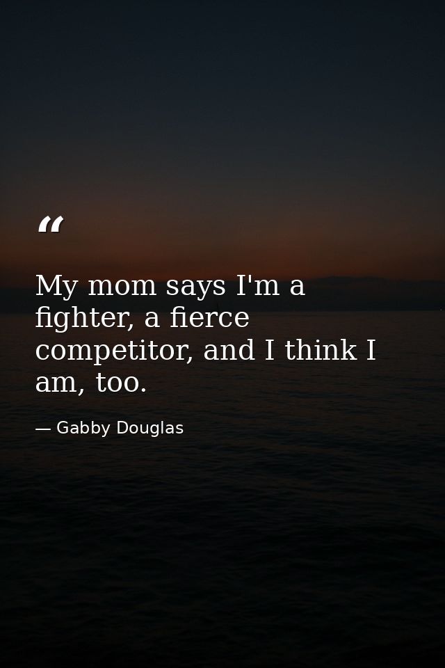 My mom says I'm a fighter, a fierce competitor, and I think I am, too. — Gabby Douglas
