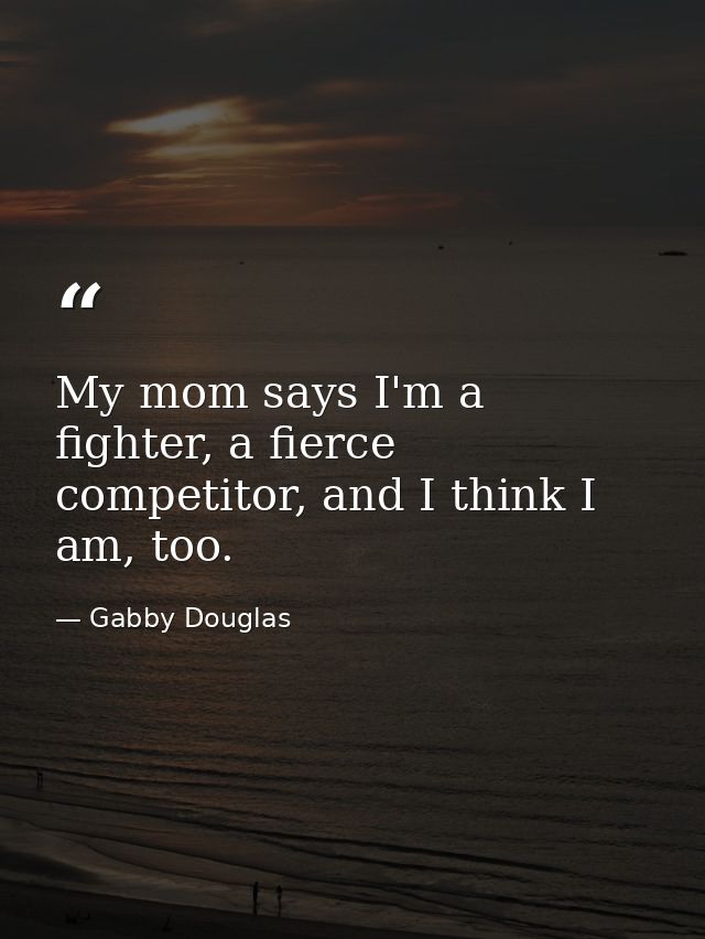 My mom says I'm a fighter, a fierce competitor, and I think I am, too. — Gabby Douglas