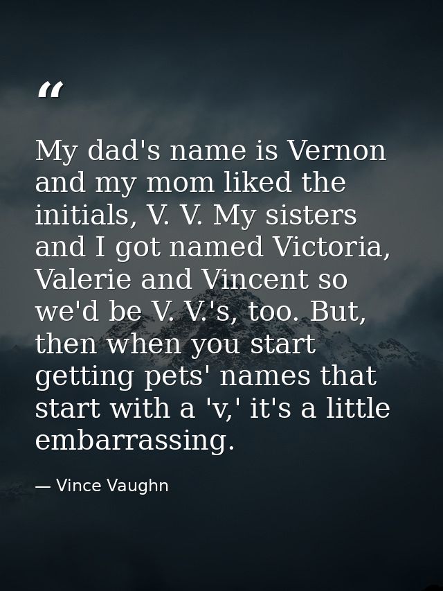 My dad's name is Vernon and my mom liked the initials, V. V. My sisters and I got named Victoria, Valerie and Vincent so — Vince Vaughn