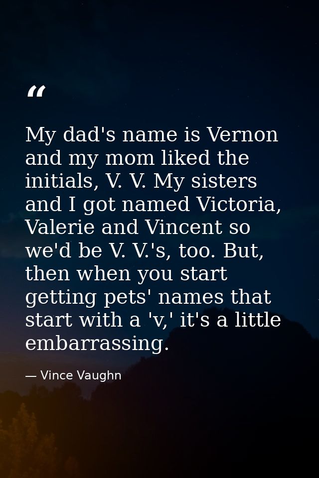 My dad's name is Vernon and my mom liked the initials, V. V. My sisters and I got named Victoria, Valerie and Vincent so — Vince Vaughn