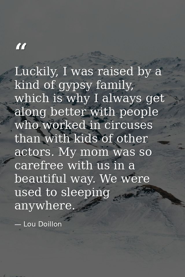 Luckily, I was raised by a kind of gypsy family, which is why I always get along better with people who worked in circus — Lou Doillon