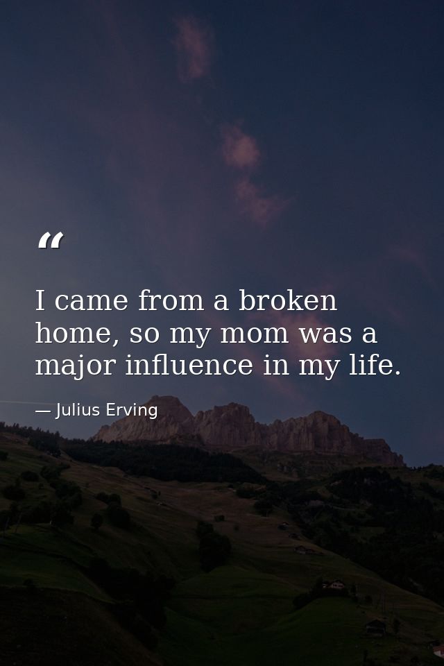 I came from a broken home, so my mom was a major influence in my life. — Julius Erving