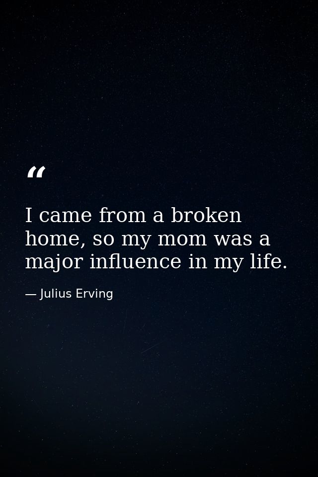 I came from a broken home, so my mom was a major influence in my life. — Julius Erving