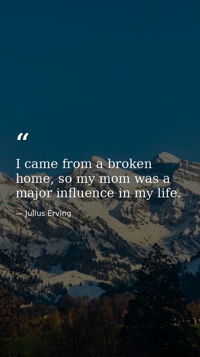 I came from a broken home, so my mom was a major influence in my life. — Julius Erving