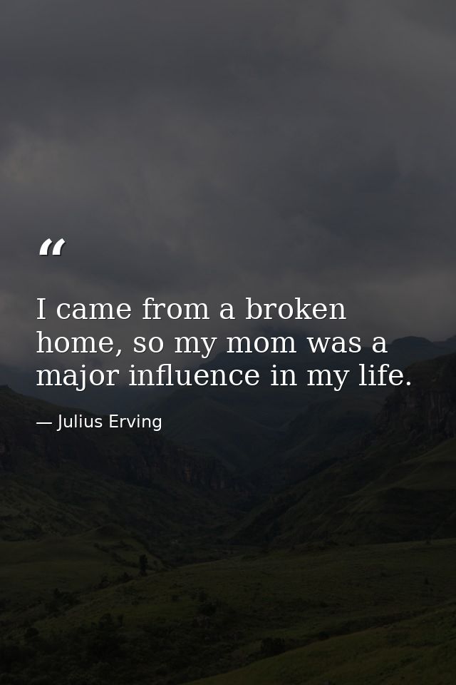 I came from a broken home, so my mom was a major influence in my life. — Julius Erving