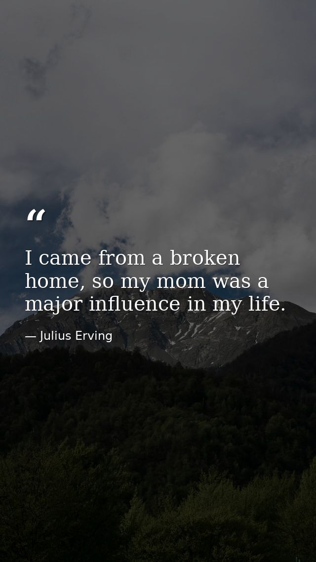 I came from a broken home, so my mom was a major influence in my life. — Julius Erving