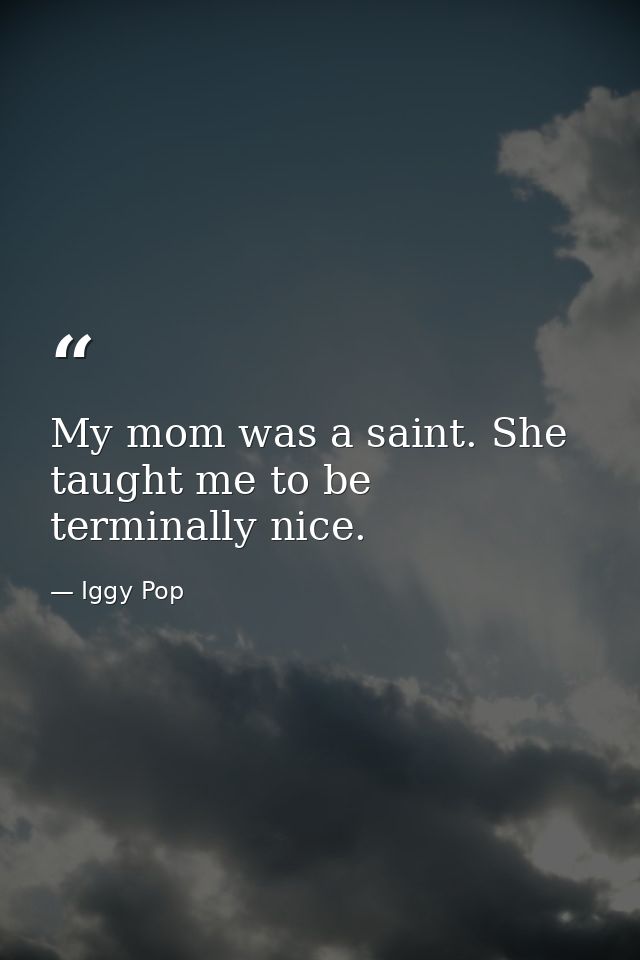 My mom was a saint. She taught me to be terminally nice. — Iggy Pop
