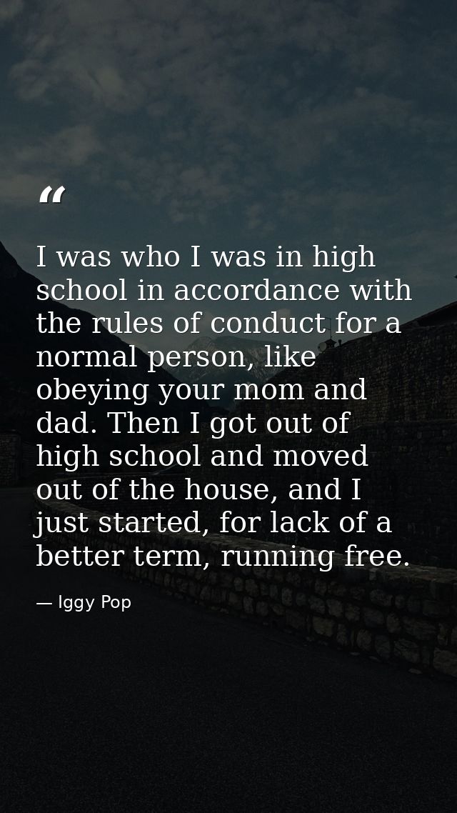 I was who I was in high school in accordance with the rules of conduct for a normal person, like obeying your mom and da — Iggy Pop