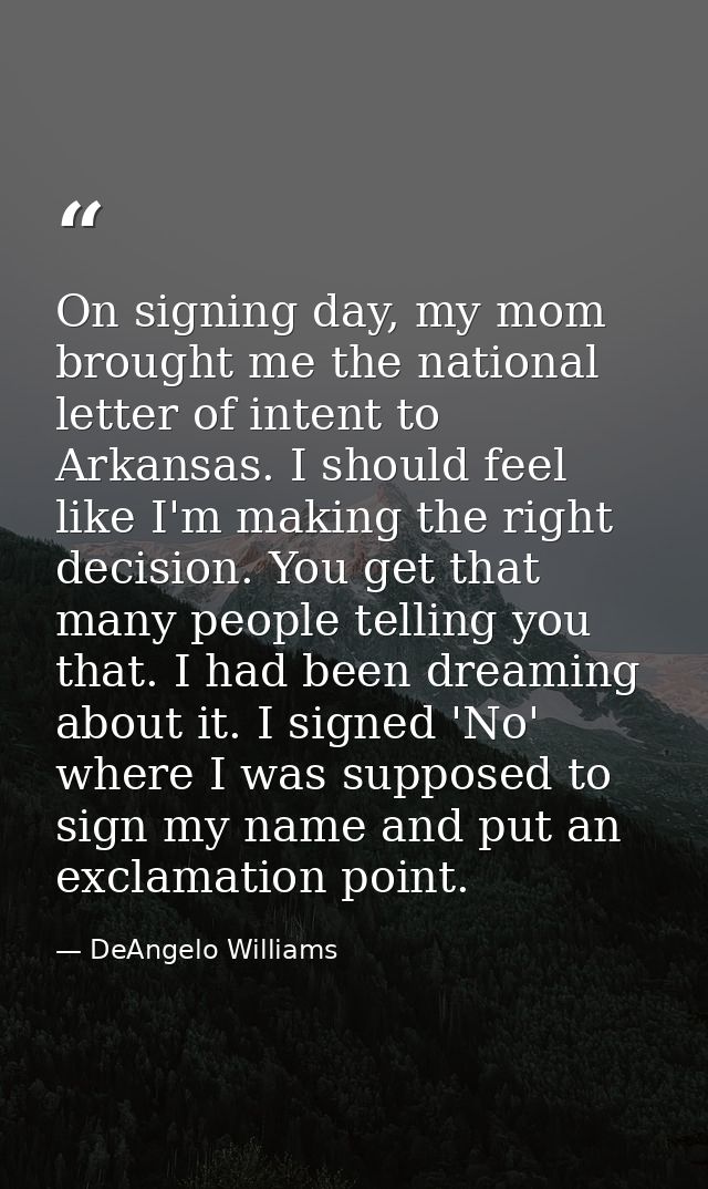 On signing day, my mom brought me the national letter of intent to Arkansas. I should feel like I'm making the right dec — DeAngelo Williams