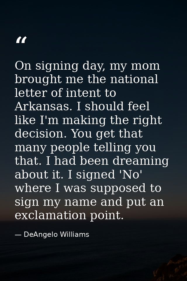On signing day, my mom brought me the national letter of intent to Arkansas. I should feel like I'm making the right dec — DeAngelo Williams