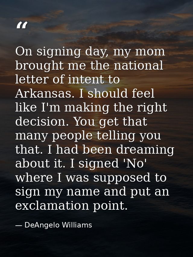 On signing day, my mom brought me the national letter of intent to Arkansas. I should feel like I'm making the right dec — DeAngelo Williams