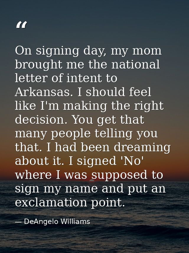 On signing day, my mom brought me the national letter of intent to Arkansas. I should feel like I'm making the right dec — DeAngelo Williams