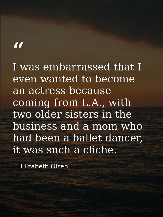 I was embarrassed that I even wanted to become an actress because coming from L.A., with two older sisters in the busine — Elizabeth Olsen