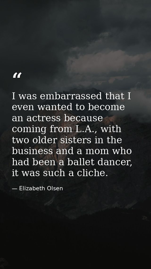 I was embarrassed that I even wanted to become an actress because coming from L.A., with two older sisters in the busine — Elizabeth Olsen