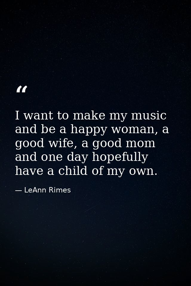 I want to make my music and be a happy woman, a good wife, a good mom and one day hopefully have a child of my own. — LeAnn Rimes