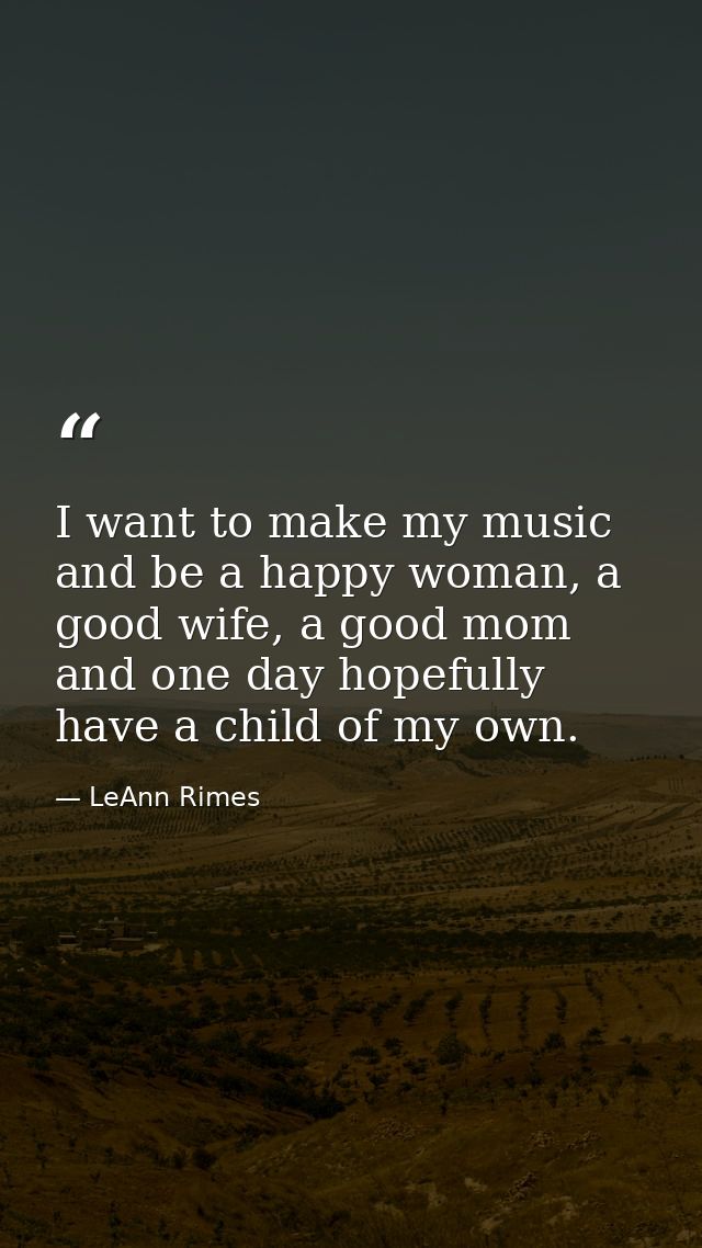 I want to make my music and be a happy woman, a good wife, a good mom and one day hopefully have a child of my own. — LeAnn Rimes