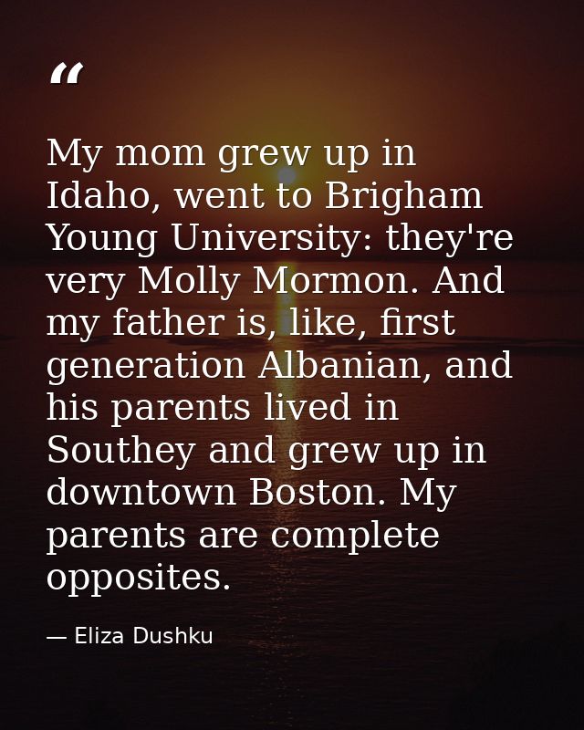 My mom grew up in Idaho, went to Brigham Young University: they're very Molly Mormon. And my father is, like, first gene — Eliza Dushku