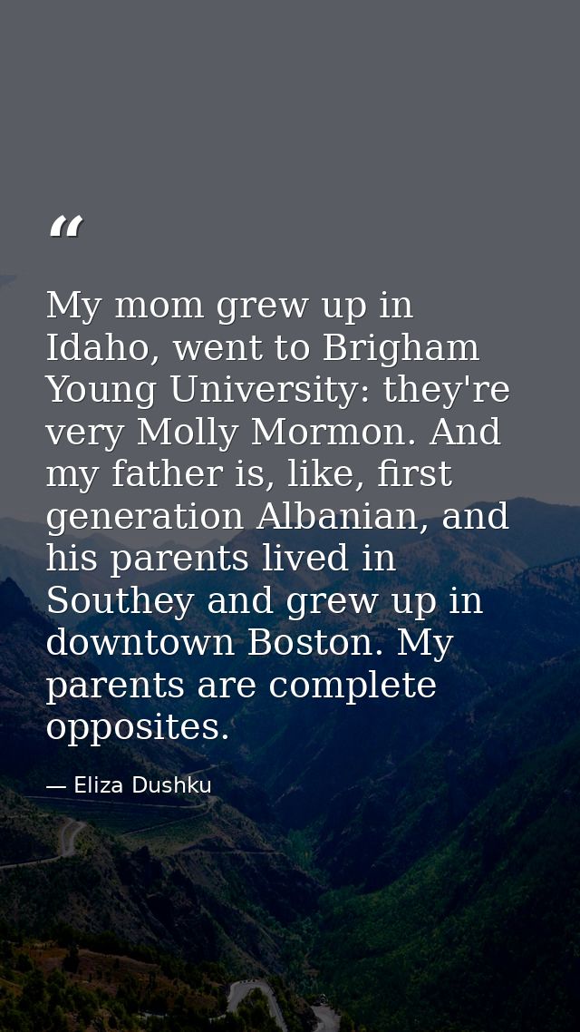 My mom grew up in Idaho, went to Brigham Young University: they're very Molly Mormon. And my father is, like, first gene — Eliza Dushku