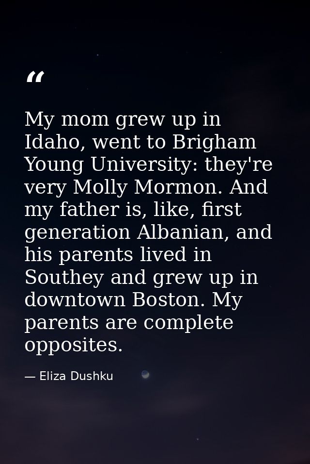 My mom grew up in Idaho, went to Brigham Young University: they're very Molly Mormon. And my father is, like, first gene — Eliza Dushku
