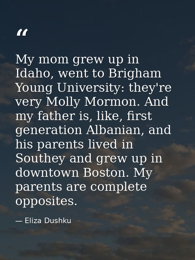 My mom grew up in Idaho, went to Brigham Young University: they're very Molly Mormon. And my father is, like, first gene — Eliza Dushku