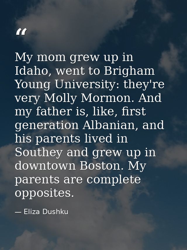 My mom grew up in Idaho, went to Brigham Young University: they're very Molly Mormon. And my father is, like, first gene — Eliza Dushku