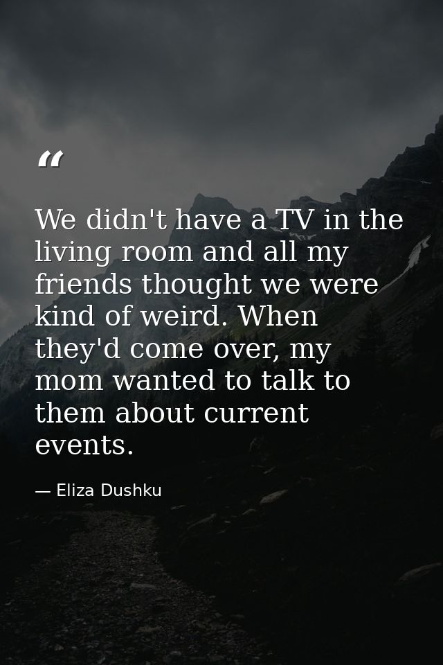 We didn't have a TV in the living room and all my friends thought we were kind of weird. When they'd come over, my mom w — Eliza Dushku