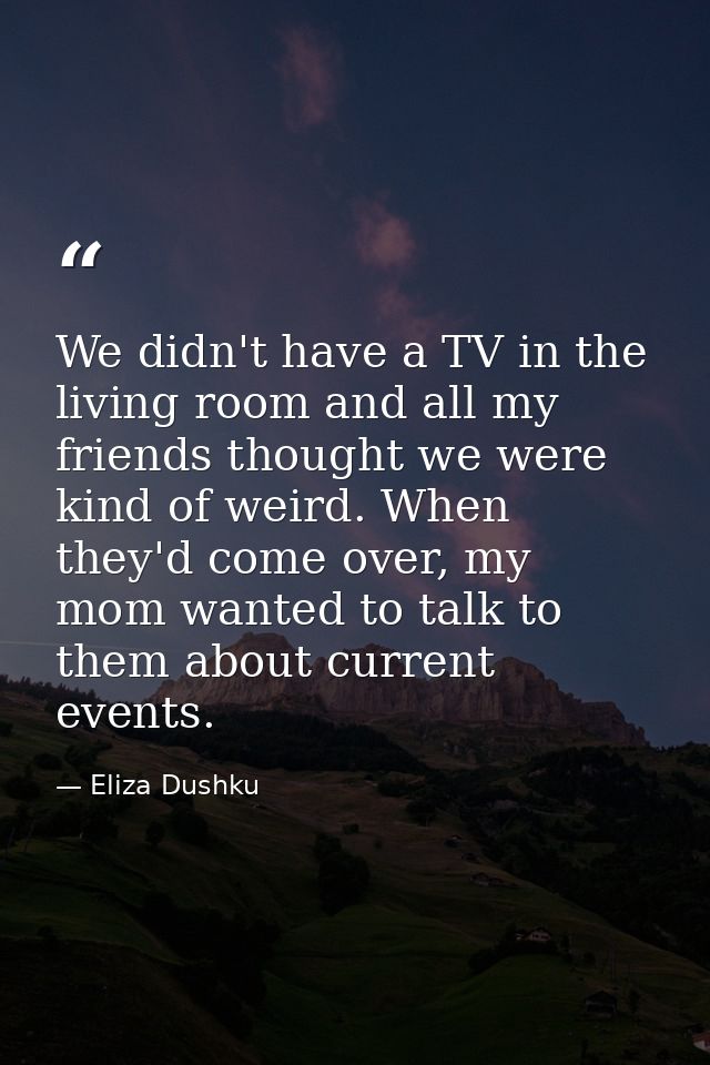 We didn't have a TV in the living room and all my friends thought we were kind of weird. When they'd come over, my mom w — Eliza Dushku