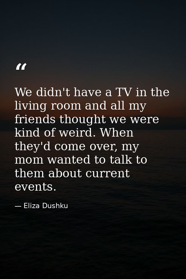 We didn't have a TV in the living room and all my friends thought we were kind of weird. When they'd come over, my mom w — Eliza Dushku