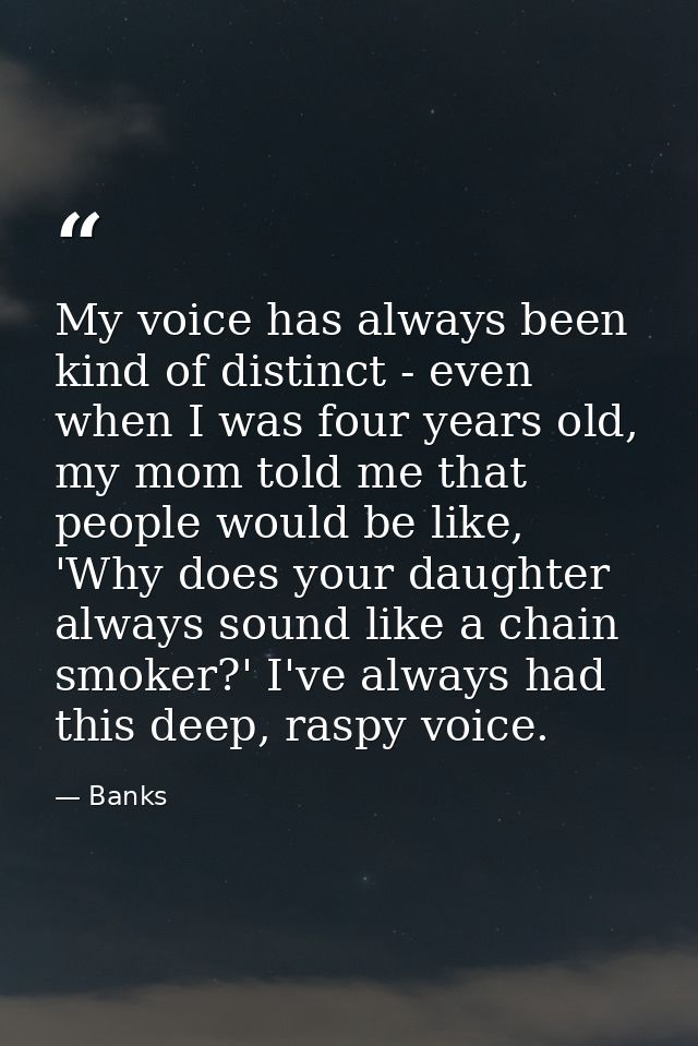 My voice has always been kind of distinct - even when I was four years old, my mom told me that people would be like, 'W — Banks