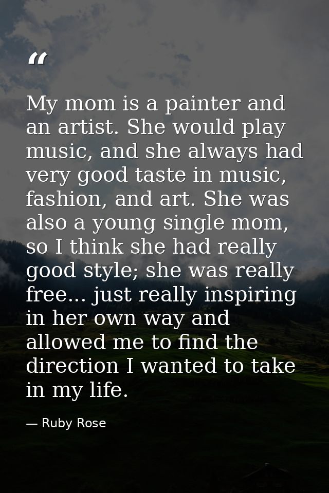 My mom is a painter and an artist. She would play music, and she always had very good taste in music, fashion, and art.  — Ruby Rose