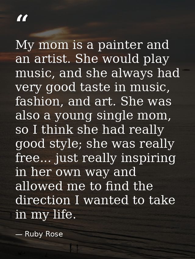 My mom is a painter and an artist. She would play music, and she always had very good taste in music, fashion, and art.  — Ruby Rose