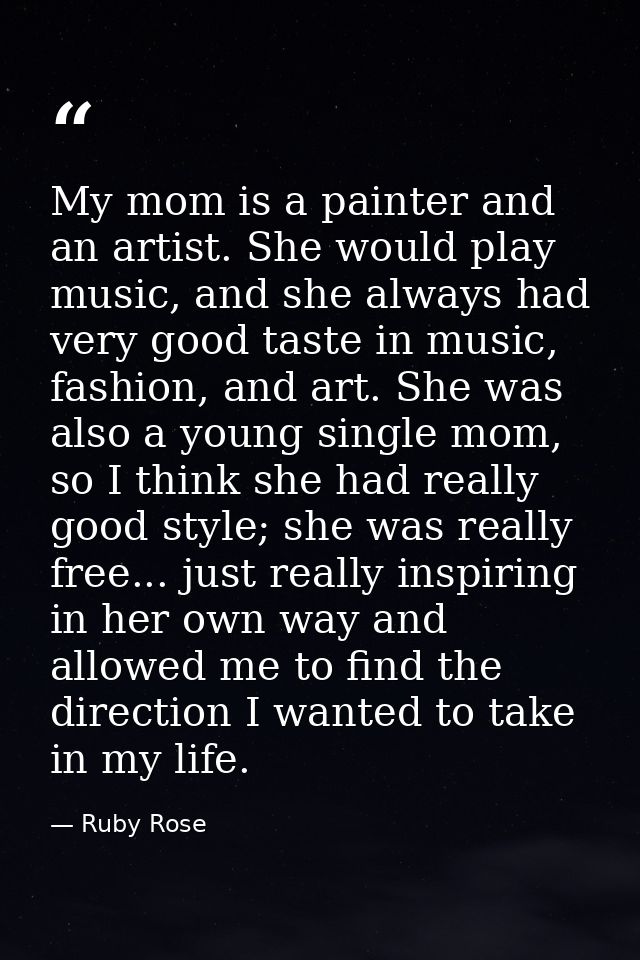 My mom is a painter and an artist. She would play music, and she always had very good taste in music, fashion, and art.  — Ruby Rose