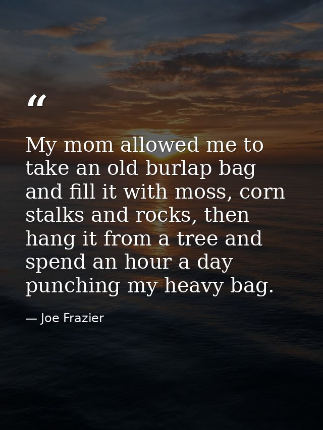 My mom allowed me to take an old burlap bag and fill it with moss, corn stalks and rocks, then hang it from a tree and s — Joe Frazier