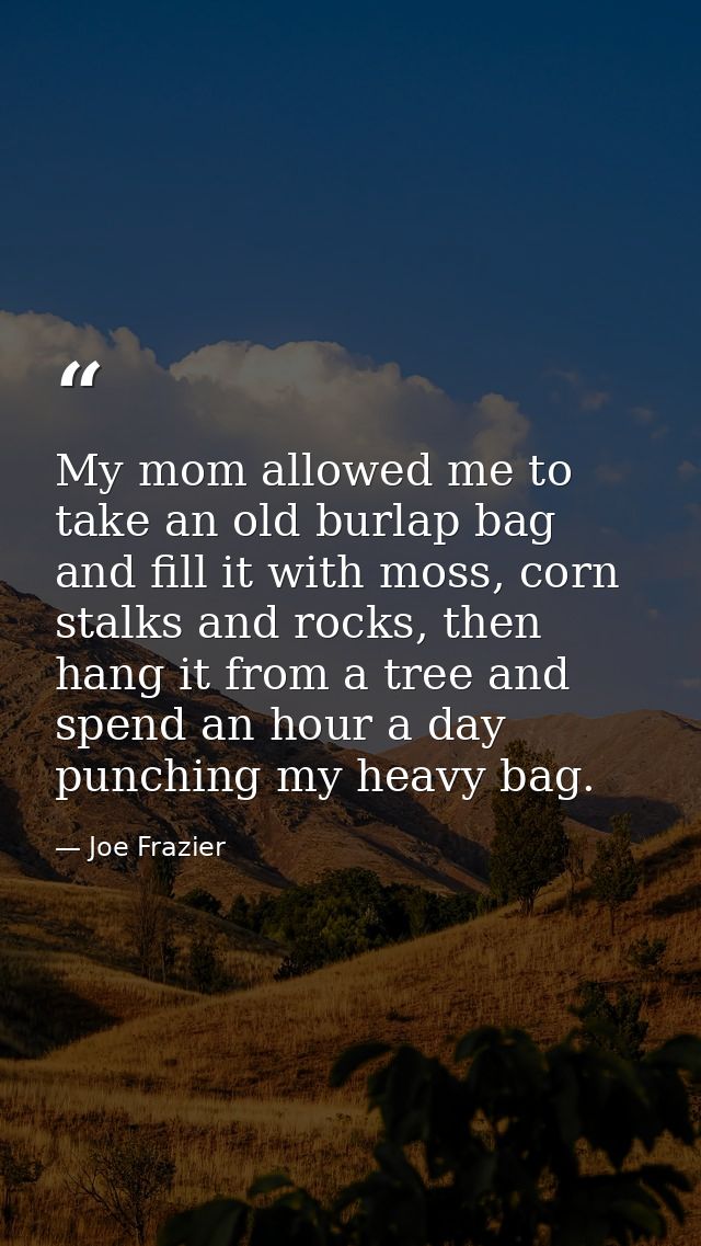 My mom allowed me to take an old burlap bag and fill it with moss, corn stalks and rocks, then hang it from a tree and s — Joe Frazier