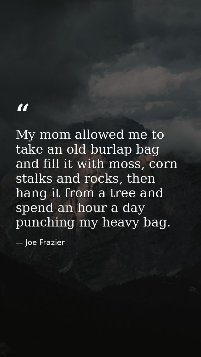 My mom allowed me to take an old burlap bag and fill it with moss, corn stalks and rocks, then hang it from a tree and s — Joe Frazier