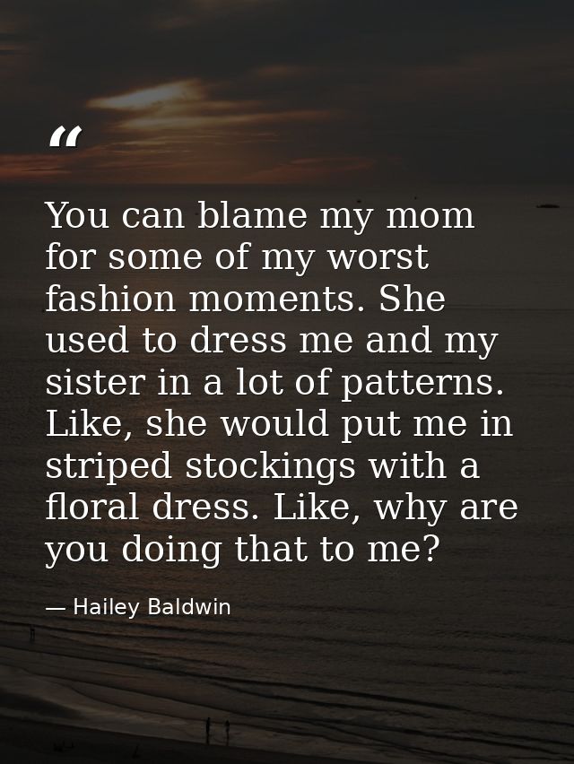 You can blame my mom for some of my worst fashion moments. She used to dress me and my sister in a lot of patterns. Like — Hailey Baldwin